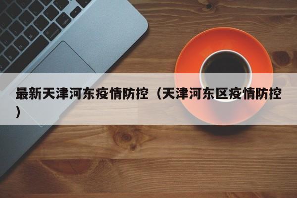 最新天津河东疫情防控(天津河东区疫情防控)