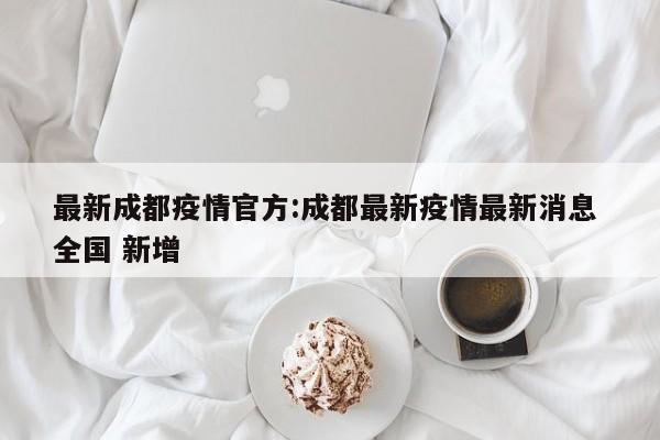 最新成都疫情官方:成都最新疫情最新消息 全国 新增