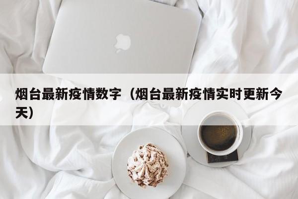 烟台最新疫情数字(烟台最新疫情实时更新今天)