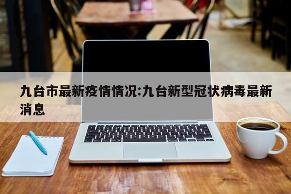 九台市最新疫情情况:九台新型冠状病毒最新消息