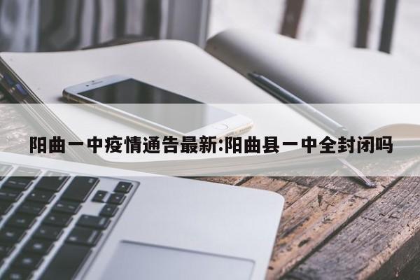 阳曲一中疫情通告最新:阳曲县一中全封闭吗