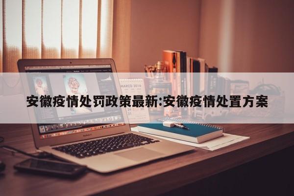 安徽疫情处罚政策最新:安徽疫情处置方案