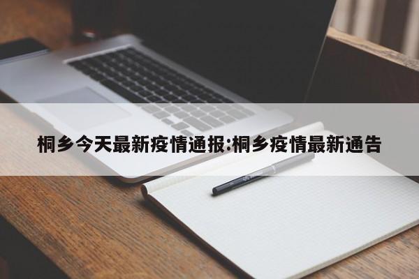 桐乡今天最新疫情通报:桐乡疫情最新通告