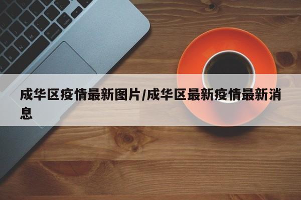 成华区疫情最新图片/成华区最新疫情最新消息