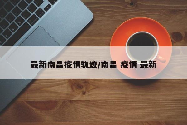 最新南昌疫情轨迹/南昌 疫情 最新