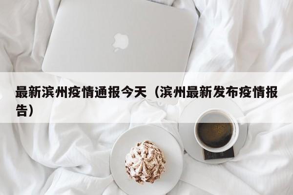 最新滨州疫情通报今天(滨州最新发布疫情报告)