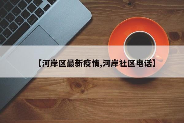 【河岸区最新疫情,河岸社区电话】