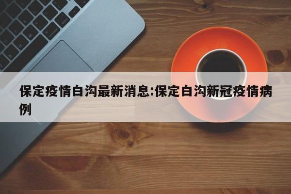 保定疫情白沟最新消息:保定白沟新冠疫情病例