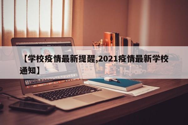 【学校疫情最新提醒,2021疫情最新学校通知】