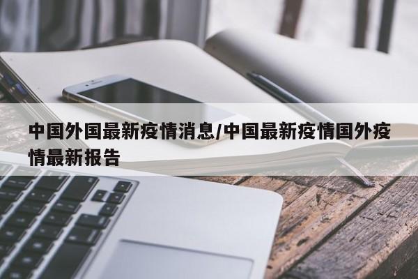 中国外国最新疫情消息/中国最新疫情国外疫情最新报告