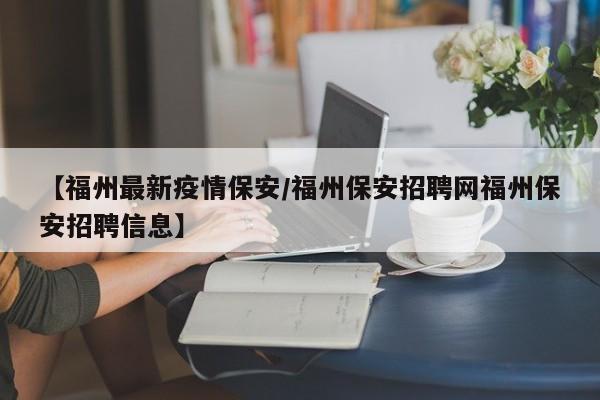 【福州最新疫情保安/福州保安招聘网福州保安招聘信息】