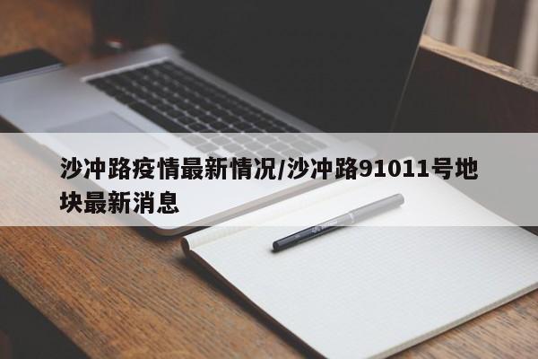 沙冲路疫情最新情况/沙冲路91011号地块最新消息