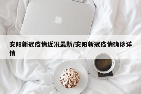 安阳新冠疫情近况最新/安阳新冠疫情确诊详情