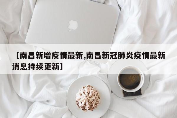 【南昌新增疫情最新,南昌新冠肺炎疫情最新消息持续更新】