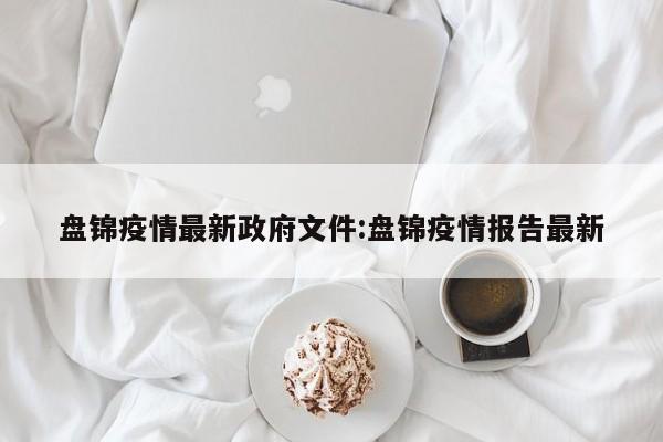 盘锦疫情最新政府文件:盘锦疫情报告最新