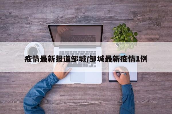 疫情最新报道邹城/邹城最新疫情1例