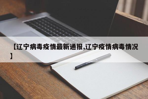 【辽宁病毒疫情最新通报,辽宁疫情病毒情况】