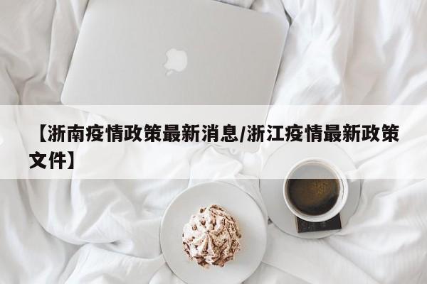【浙南疫情政策最新消息/浙江疫情最新政策文件】