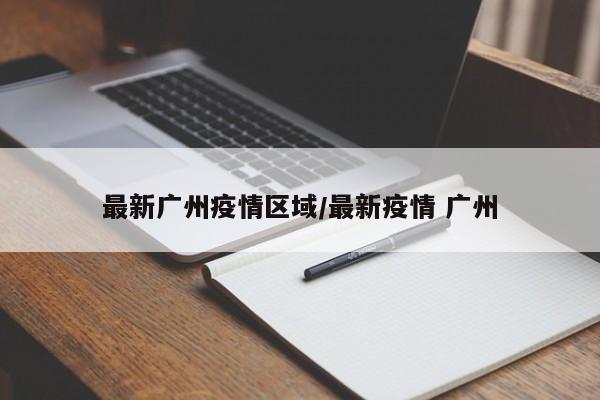 最新广州疫情区域/最新疫情 广州