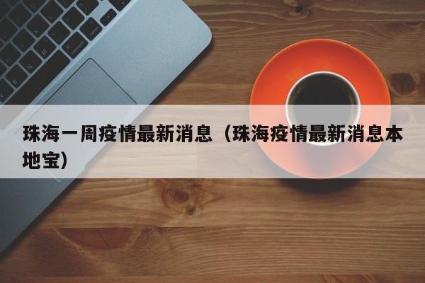 珠海一周疫情最新消息(珠海疫情最新消息本地宝)