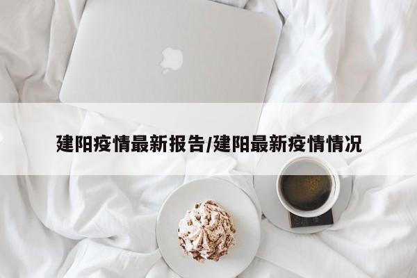 建阳疫情最新报告/建阳最新疫情情况