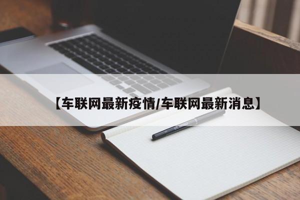 【车联网最新疫情/车联网最新消息】