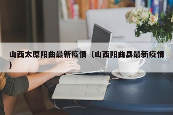 山西太原阳曲最新疫情(山西阳曲县最新疫情)