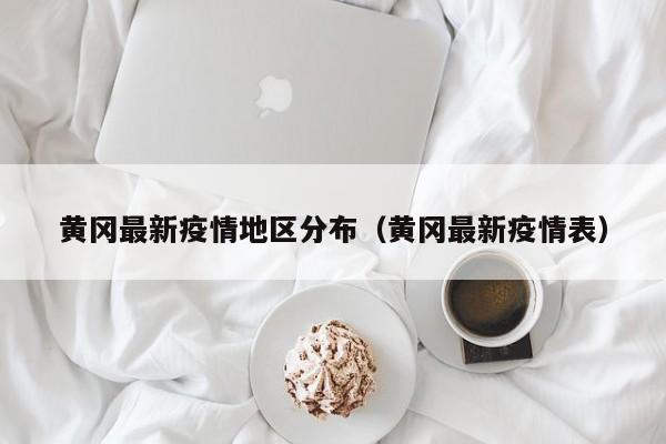 黄冈最新疫情地区分布(黄冈最新疫情表)