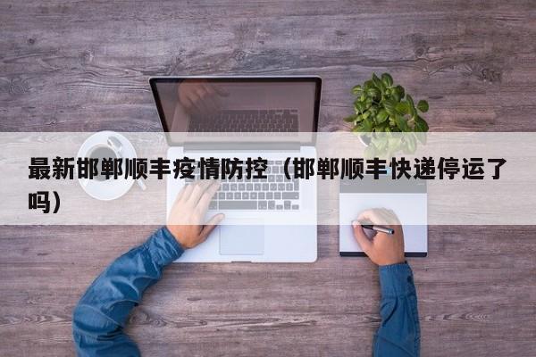 最新邯郸顺丰疫情防控(邯郸顺丰快递停运了吗)