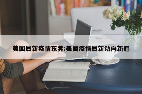美国最新疫情东莞:美国疫情最新动向新冠
