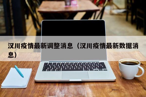 汉川疫情最新调整消息(汉川疫情最新数据消息)