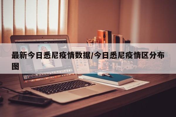 最新今日悉尼疫情数据/今日悉尼疫情区分布图