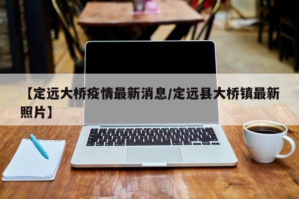 【定远大桥疫情最新消息/定远县大桥镇最新照片】