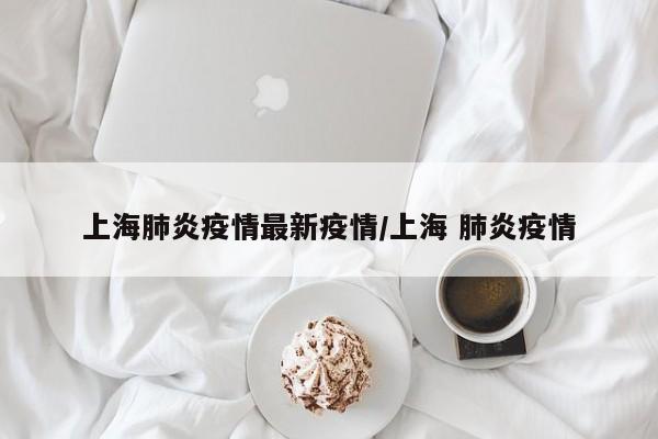 上海肺炎疫情最新疫情/上海 肺炎疫情