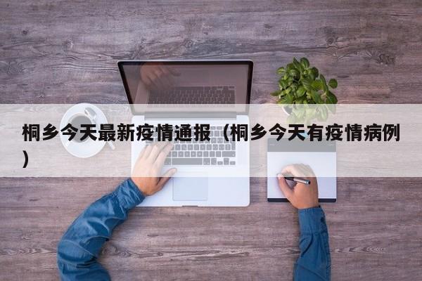 桐乡今天最新疫情通报(桐乡今天有疫情病例)