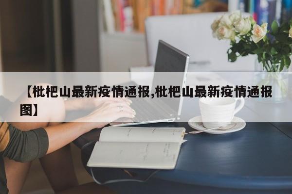 【枇杷山最新疫情通报,枇杷山最新疫情通报图】