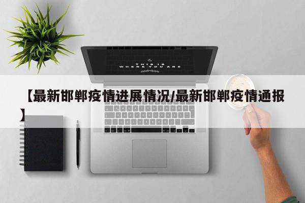 【最新邯郸疫情进展情况/最新邯郸疫情通报】