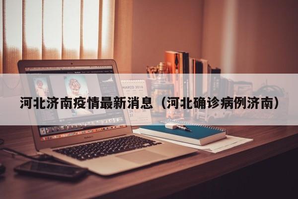 河北济南疫情最新消息(河北确诊病例济南)