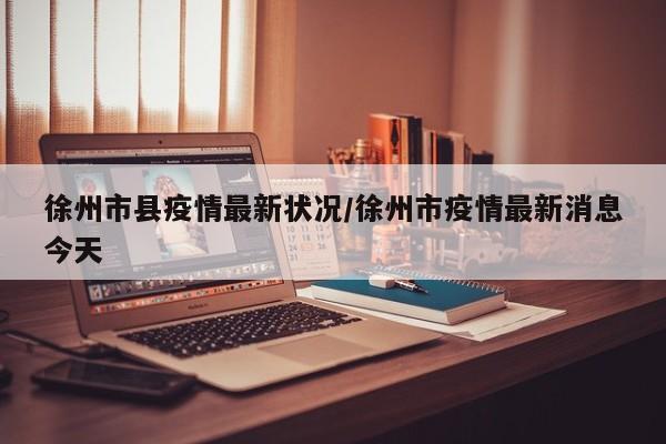 徐州市县疫情最新状况/徐州市疫情最新消息今天