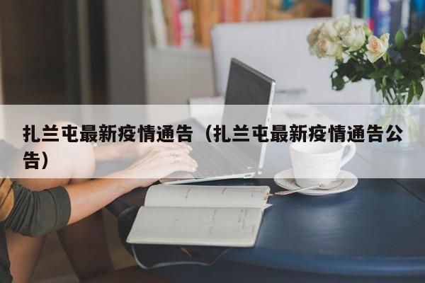 扎兰屯最新疫情通告(扎兰屯最新疫情通告公告)
