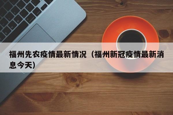 福州先农疫情最新情况(福州新冠疫情最新消息今天)
