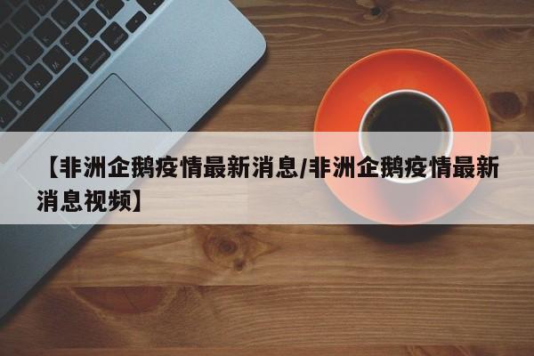 【非洲企鹅疫情最新消息/非洲企鹅疫情最新消息视频】