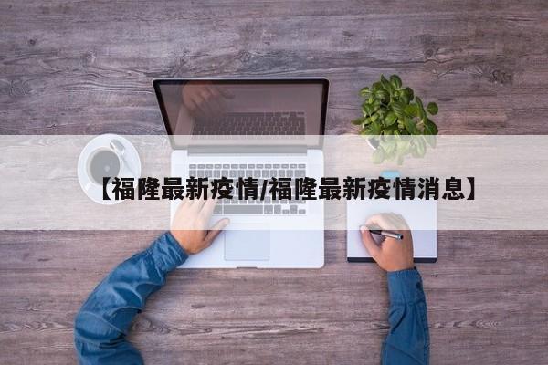 【福隆最新疫情/福隆最新疫情消息】