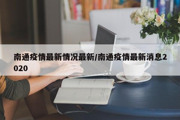 南通疫情最新情况最新/南通疫情最新消息2020