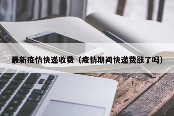 最新疫情快递收费(疫情期间快递费涨了吗)