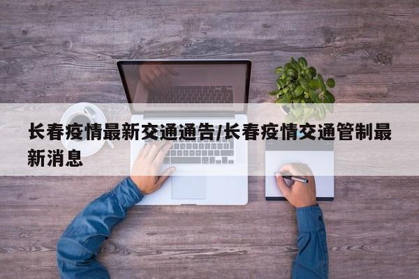 长春疫情最新交通通告/长春疫情交通管制最新消息