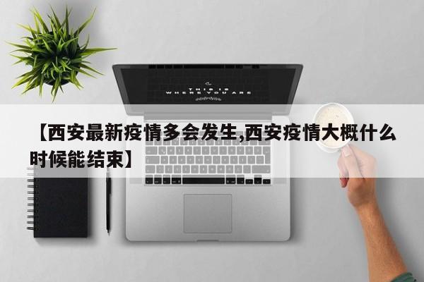 【西安最新疫情多会发生,西安疫情大概什么时候能结束】