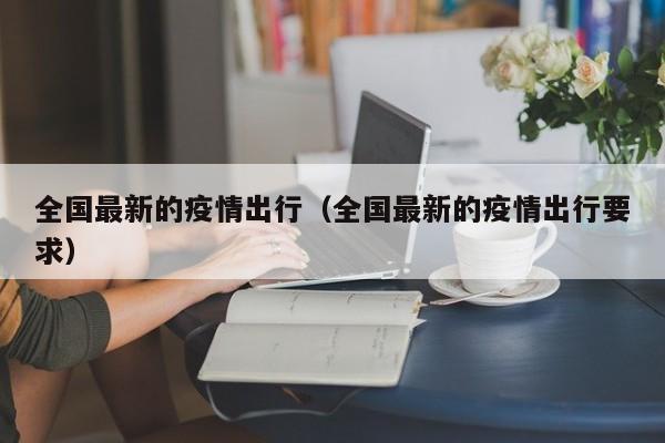 全国最新的疫情出行(全国最新的疫情出行要求)