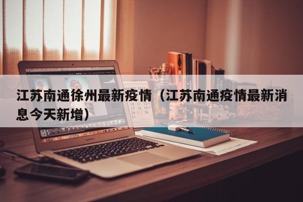 江苏南通徐州最新疫情(江苏南通疫情最新消息今天新增)