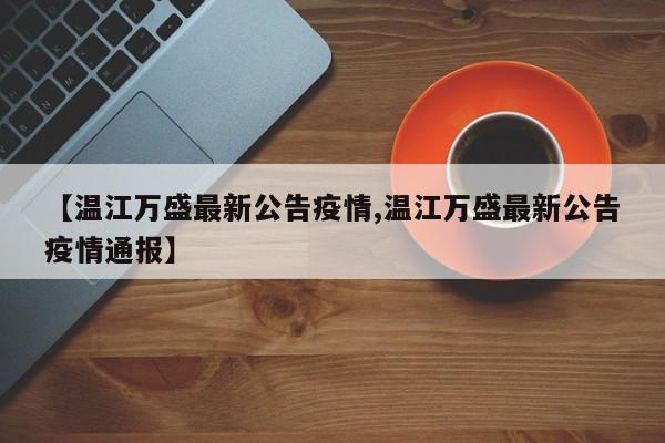 【温江万盛最新公告疫情,温江万盛最新公告疫情通报】